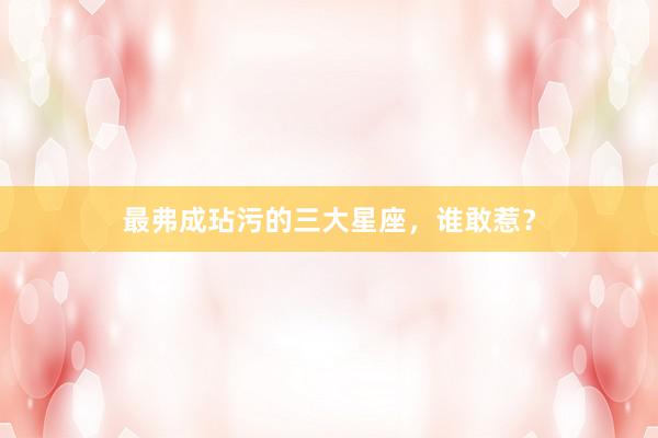 最弗成玷污的三大星座，谁敢惹？