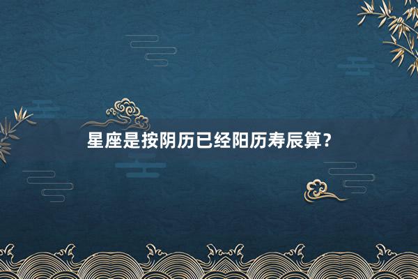 星座是按阴历已经阳历寿辰算？